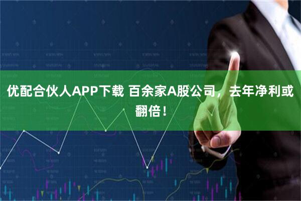 优配合伙人APP下载 百余家A股公司，去年净利或翻倍！