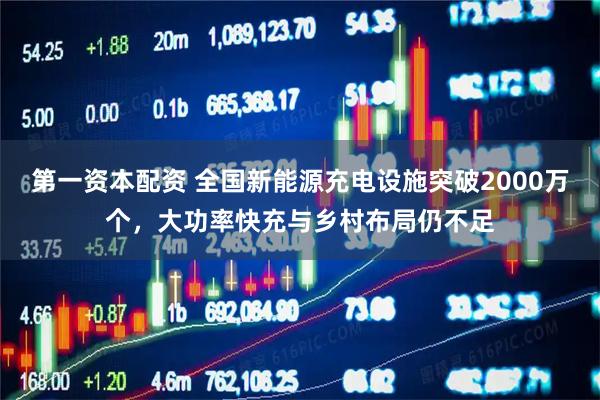 第一资本配资 全国新能源充电设施突破2000万个，大功率快充与乡村布局仍不足