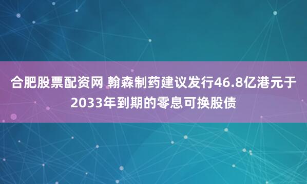 合肥股票配资网 翰森制药建议发行46.8亿港元于2033年到期的零息可换股债