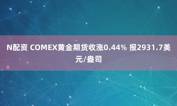 N配资 COMEX黄金期货收涨0.44% 报2931.7美元/盎司