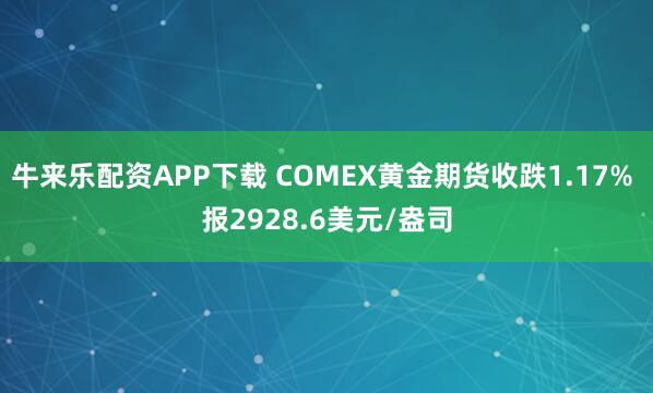 牛来乐配资APP下载 COMEX黄金期货收跌1.17% 报2928.6美元/盎司