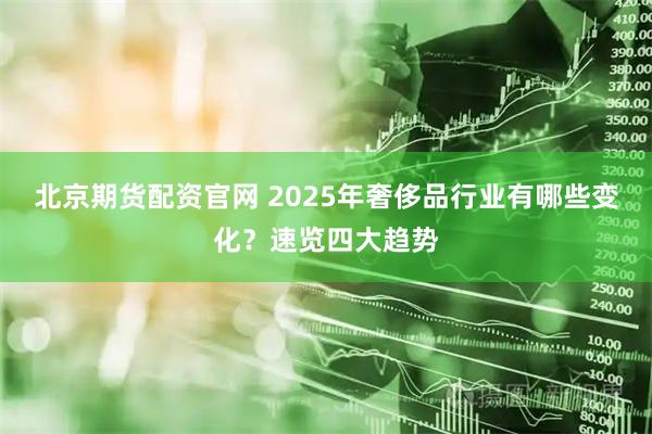 北京期货配资官网 2025年奢侈品行业有哪些变化？速览四大趋势