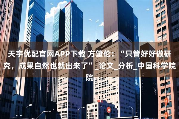 天宇优配官网APP下载 方肇伦：“只管好好做研究，成果自然也就出来了”_论文_分析_中国科学院