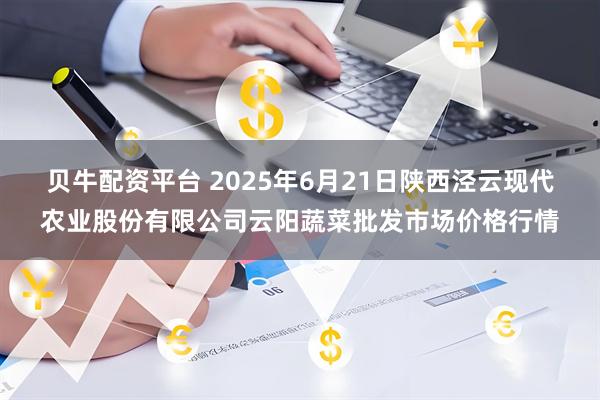 贝牛配资平台 2025年6月21日陕西泾云现代农业股份有限公司云阳蔬菜批发市场价格行情