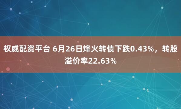 权威配资平台 6月26日烽火转债下跌0.43%，转股溢价率22.63%
