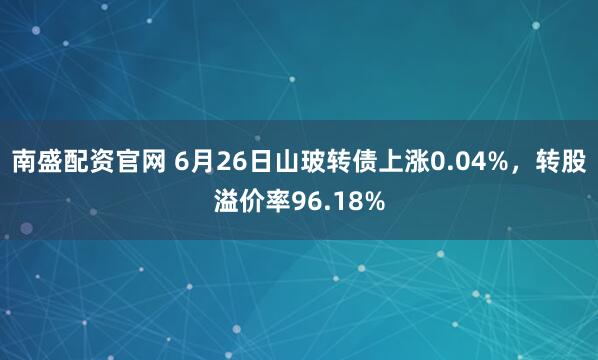 南盛配资官网 6月26日山玻转债上涨0.04%，转股溢价率96.18%