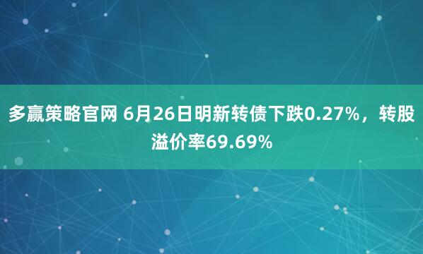 多赢策略官网 6月26日明新转债下跌0.27%，转股溢价率69.69%