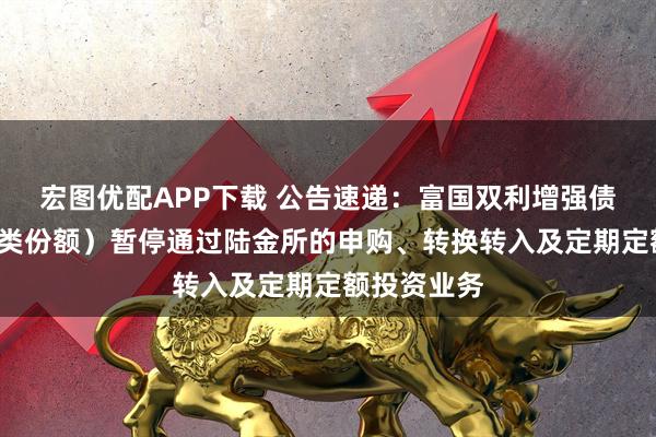 宏图优配APP下载 公告速递：富国双利增强债券基金（C类份额）暂停通过陆金所的申购、转换转入及定期定额投资业务
