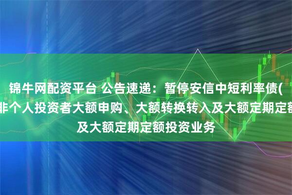 锦牛网配资平台 公告速递：暂停安信中短利率债(LOF)基金非个人投资者大额申购、大额转换转入及大额定期定额投资业务
