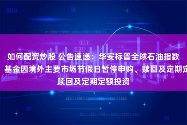 如何配资炒股 公告速递：华安标普全球石油指数（LOF）基金因境外主要市场节假日暂停申购、赎回及定期定额投资