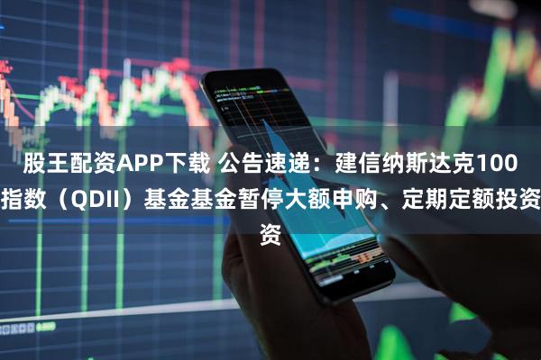 股王配资APP下载 公告速递：建信纳斯达克100指数（QDII）基金基金暂停大额申购、定期定额投资