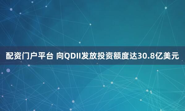 配资门户平台 向QDII发放投资额度达30.8亿美元