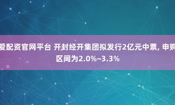 爱配资官网平台 开封经开集团拟发行2亿元中票, 申购区间为2.0%~3.3%