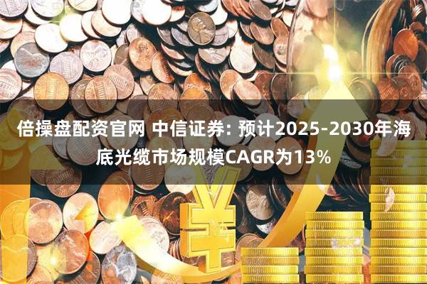 倍操盘配资官网 中信证券: 预计2025-2030年海底光缆市场规模CAGR为13%