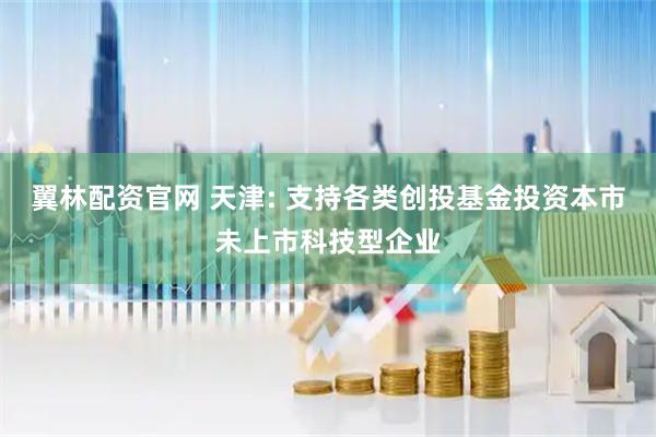 翼林配资官网 天津: 支持各类创投基金投资本市未上市科技型企业