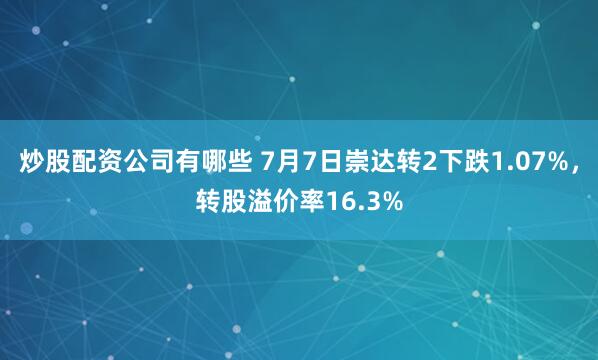 炒股配资公司有哪些 7月7日崇达转2下跌1.07%，转股溢价率16.3%