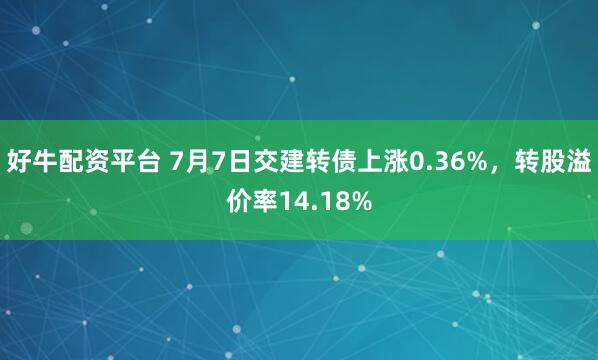 好牛配资平台 7月7日交建转债上涨0.36%，转股溢价率14.18%
