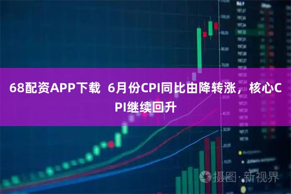 68配资APP下载  6月份CPI同比由降转涨，核心CPI继续回升