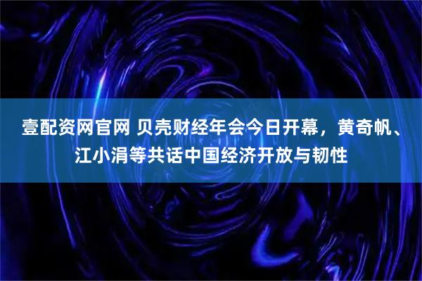 壹配资网官网 贝壳财经年会今日开幕，黄奇帆、江小涓等共话中国经济开放与韧性
