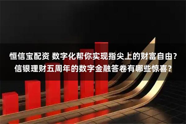 恒信宝配资 数字化帮你实现指尖上的财富自由？信银理财五周年的数字金融答卷有哪些惊喜？