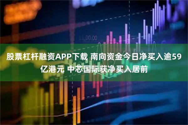 股票杠杆融资APP下载 南向资金今日净买入逾59亿港元 中芯国际获净买入居前