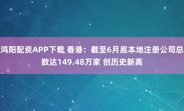 鸿阳配资APP下载 香港：截至6月底本地注册公司总数达149.48万家 创历史新高