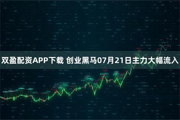 双盈配资APP下载 创业黑马07月21日主力大幅流入