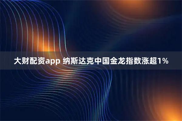 大财配资app 纳斯达克中国金龙指数涨超1%