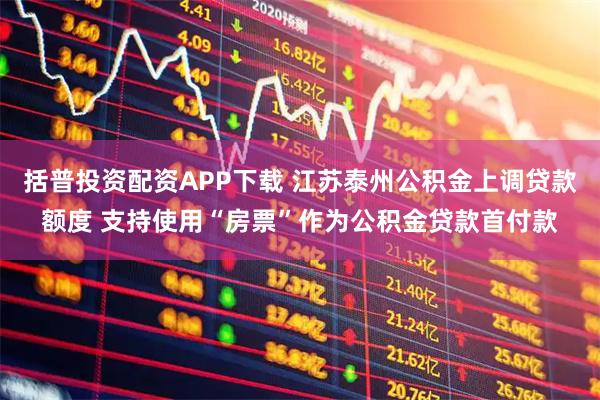 括普投资配资APP下载 江苏泰州公积金上调贷款额度 支持使用“房票”作为公积金贷款首付款