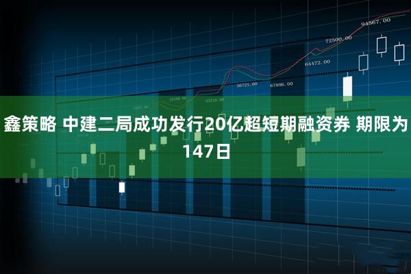 鑫策略 中建二局成功发行20亿超短期融资券 期限为147日