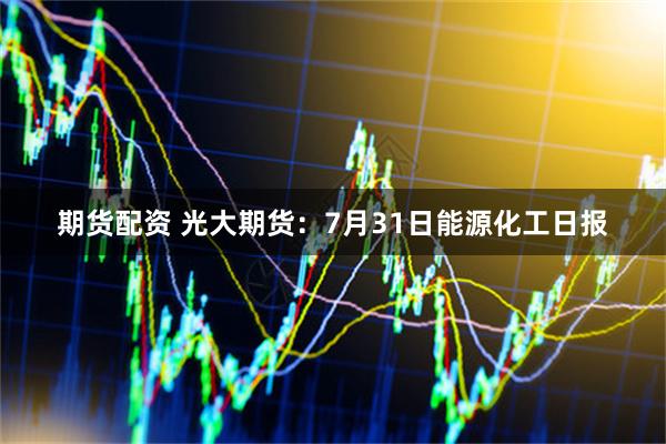 期货配资 光大期货：7月31日能源化工日报