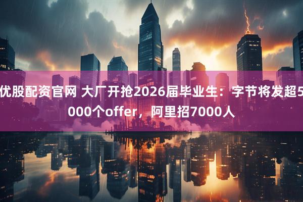 优股配资官网 大厂开抢2026届毕业生：字节将发超5000个offer，阿里招7000人
