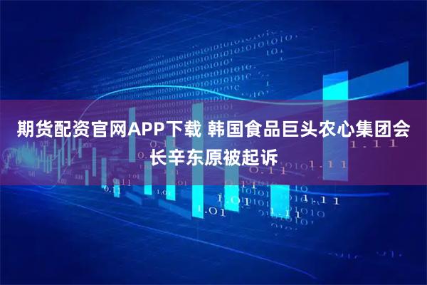 期货配资官网APP下载 韩国食品巨头农心集团会长辛东原被起诉