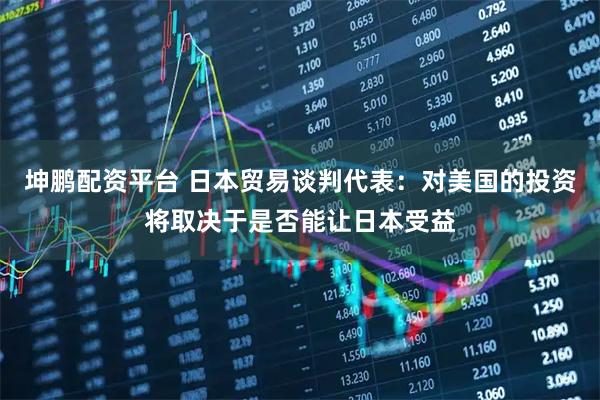 坤鹏配资平台 日本贸易谈判代表：对美国的投资将取决于是否能让日本受益