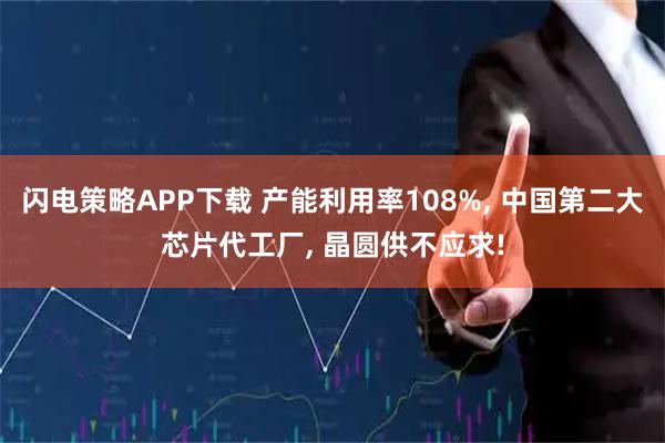 闪电策略APP下载 产能利用率108%, 中国第二大芯片代工厂, 晶圆供不应求!