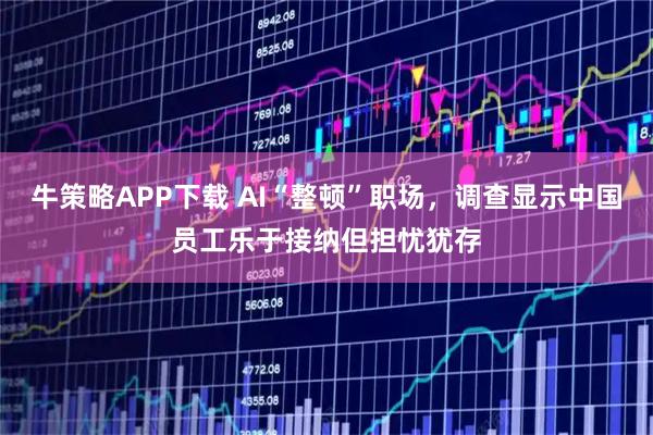 牛策略APP下载 AI“整顿”职场，调查显示中国员工乐于接纳但担忧犹存