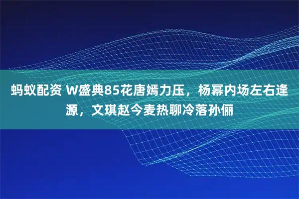 蚂蚁配资 W盛典85花唐嫣力压，杨幂内场左右逢源，文琪赵今麦热聊冷落孙俪