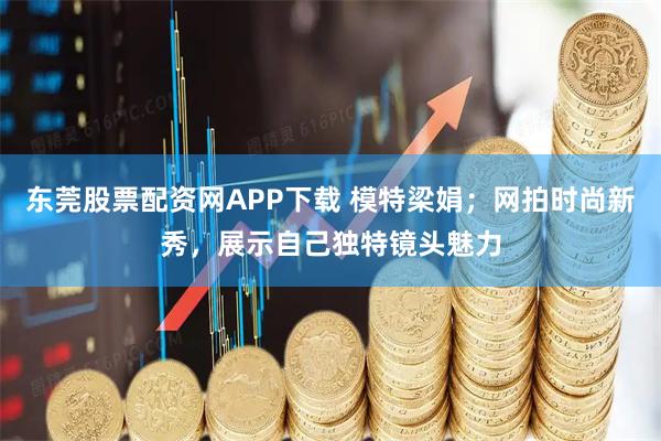 东莞股票配资网APP下载 模特梁娟；网拍时尚新秀，展示自己独特镜头魅力