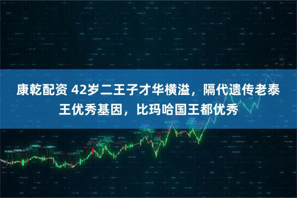 康乾配资 42岁二王子才华横溢，隔代遗传老泰王优秀基因，比玛哈国王都优秀