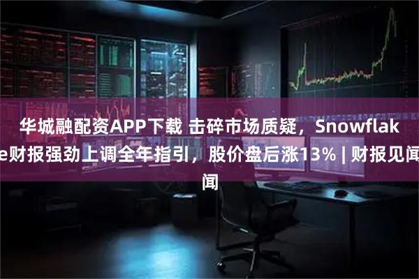 华城融配资APP下载 击碎市场质疑，Snowflake财报强劲上调全年指引，股价盘后涨13% | 财报见闻