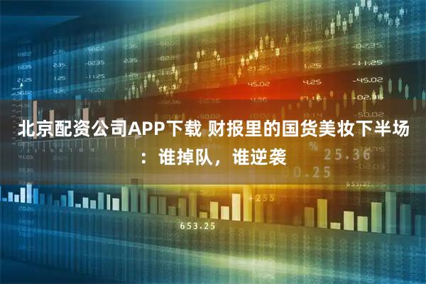 北京配资公司APP下载 财报里的国货美妆下半场：谁掉队，谁逆袭