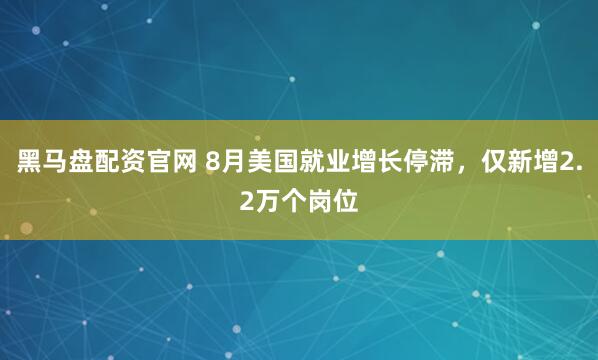 黑马盘配资官网 8月美国就业增长停滞，仅新增2.2万个岗位