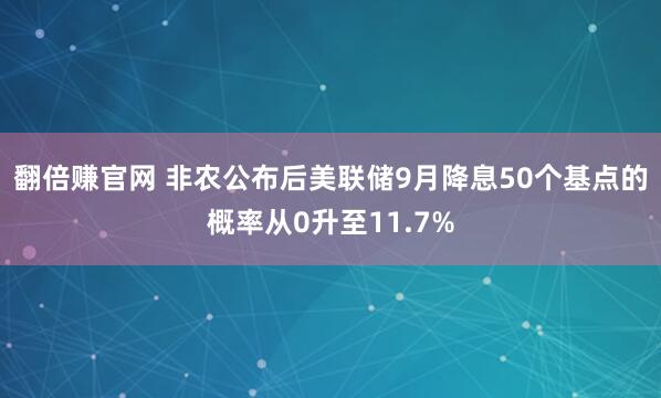 翻倍赚官网 非农公布后美联储9月降息50个基点的概率从0升至11.7%