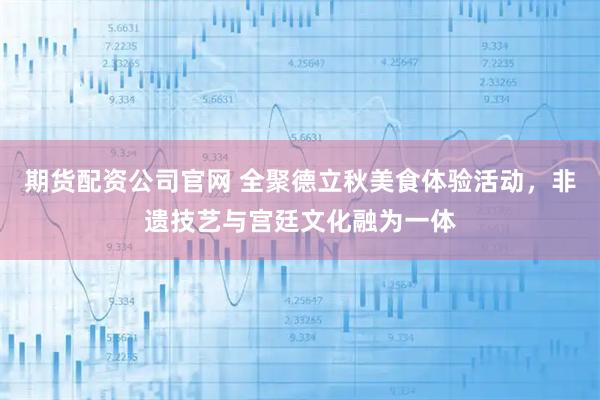 期货配资公司官网 全聚德立秋美食体验活动，非遗技艺与宫廷文化融为一体
