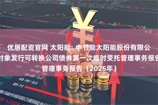 优居配资官网 太阳能: 中节能太阳能股份有限公司向不特定对象发行可转换公司债券第一次临时受托管理事务报告（2025年）