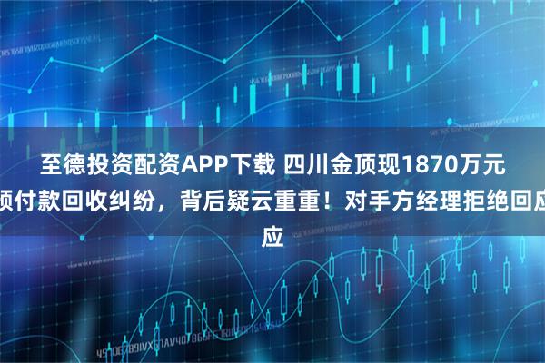 至德投资配资APP下载 四川金顶现1870万元预付款回收纠纷，背后疑云重重！对手方经理拒绝回应